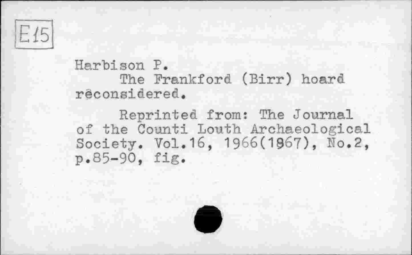 ﻿Е/5
Harbison P.
The Frankford (Birr) hoard reconsidered.
Reprinted from: The Journal of the Counti Louth Archaeological Society. Vol.16, 1966(1867), No.2, p.85-90, fig.